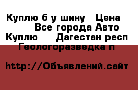 Куплю б/у шину › Цена ­ 1 000 - Все города Авто » Куплю   . Дагестан респ.,Геологоразведка п.